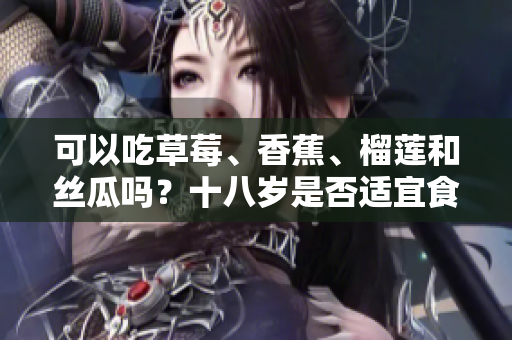 可以吃草莓、香蕉、榴蓮和絲瓜嗎？十八歲是否適宜食用這些水果？