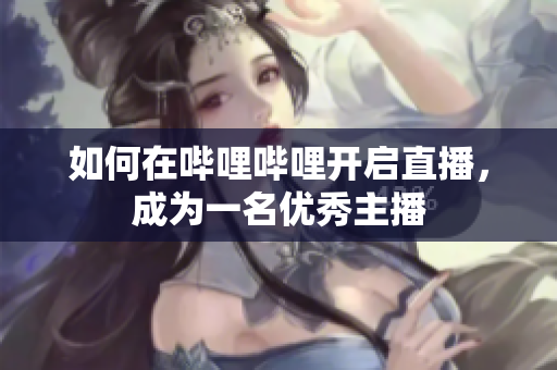 如何在嗶哩嗶哩開(kāi)啟直播，成為一名優(yōu)秀主播