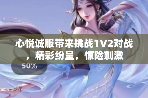 心悅誠服帶來挑戰(zhàn)1V2對戰(zhàn)，精彩紛呈，驚險刺激