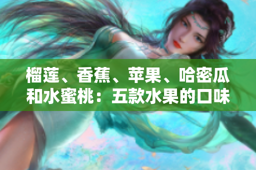 榴蓮、香蕉、蘋果、哈密瓜和水蜜桃：五款水果的口味與營養(yǎng)綜述