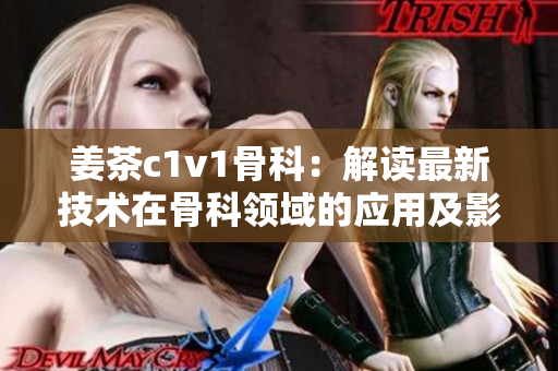姜茶c1v1骨科：解讀最新技術(shù)在骨科領(lǐng)域的應用及影響