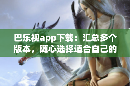 巴樂視app下載：匯總多個版本，隨心選擇適合自己的舊版本
