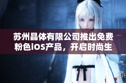 蘇州晶體有限公司推出免費(fèi)粉色iOS產(chǎn)品，開(kāi)啟時(shí)尚生活新視界