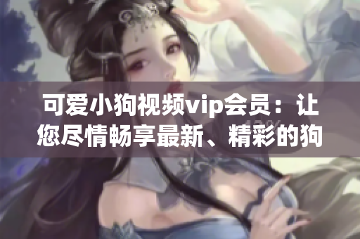 可愛小狗視頻vip會員：讓您盡情暢享最新、精彩的狗狗視頻!