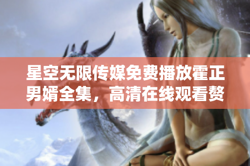 星空無限傳媒免費播放霍正男婿全集，高清在線觀看贅婿劇情精彩絡(luò)繹不絕
