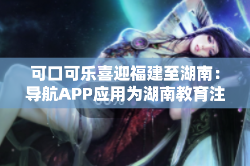 可口可樂(lè)喜迎福建至湖南：導(dǎo)航APP應(yīng)用為湖南教育注入新活力