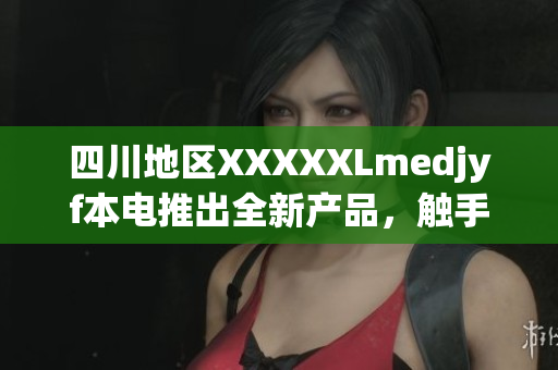 四川地區(qū)XXXXXLmedjyf本電推出全新產(chǎn)品，觸手可及的醫(yī)療健康體驗