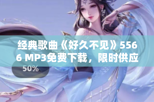 經(jīng)典歌曲《好久不見》5566 MP3免費下載，限時供應(yīng)！