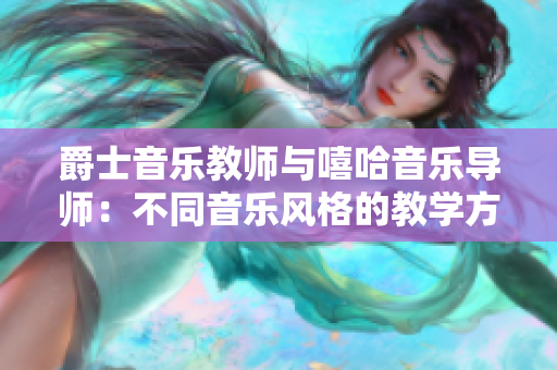 爵士音樂教師與嘻哈音樂導師：不同音樂風格的教學方法和技巧