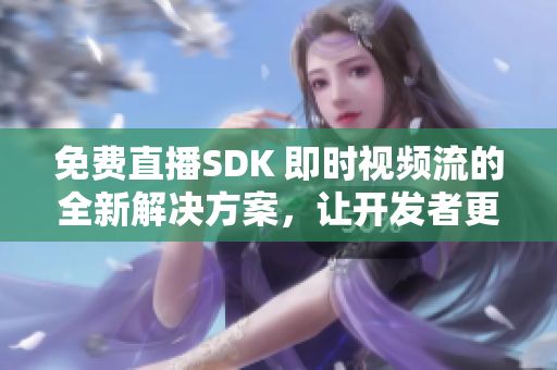 免費直播SDK 即時視頻流的全新解決方案，讓開發(fā)者更輕松