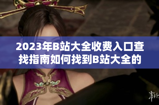 2023年B站大全收費(fèi)入口查找指南如何找到B站大全的付費(fèi)入口？