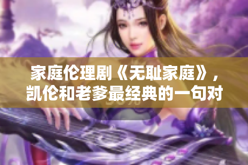 家庭倫理劇《無恥家庭》，凱倫和老爹最經(jīng)典的一句對(duì)話揭示出的家庭倫理觀念