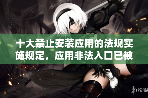 十大禁止安裝應用的法規(guī)實施規(guī)定，應用非法入口已被明令禁止