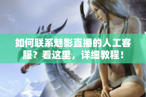 如何聯(lián)系魅影直播的人工客服？看這里，詳細(xì)教程！