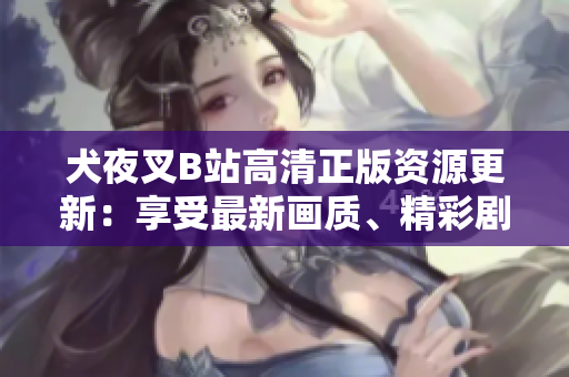 犬夜叉B站高清正版資源更新：享受最新畫質(zhì)、精彩劇情，全新觀賞體驗(yàn)！