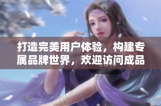 打造完美用戶體驗，構(gòu)建專屬品牌世界，歡迎訪問成品網(wǎng)站互動入口