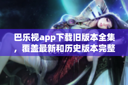 巴樂視app下載舊版本全集，覆蓋最新和歷史版本完整下載指南