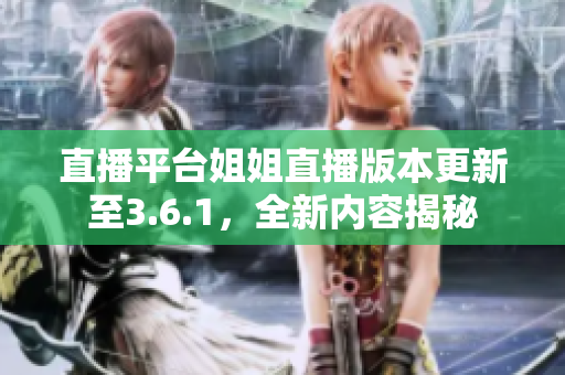 直播平臺姐姐直播版本更新至3.6.1，全新內(nèi)容揭秘