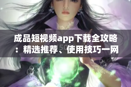 成品短視頻app下載全攻略：精選推薦、使用技巧一網打盡