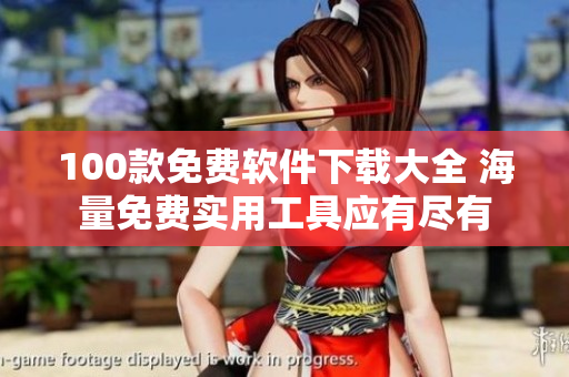 100款免費(fèi)軟件下載大全 海量免費(fèi)實(shí)用工具應(yīng)有盡有
