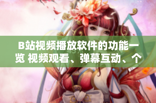 B站視頻播放軟件的功能一覽 視頻觀看、彈幕互動、個性化推薦等
