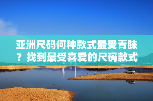 亞洲尺碼何種款式最受青睞？找到最受喜愛的尺碼款式!