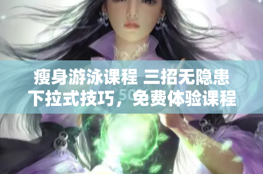 瘦身游泳課程 三招無隱患下拉式技巧，免費(fèi)體驗課程