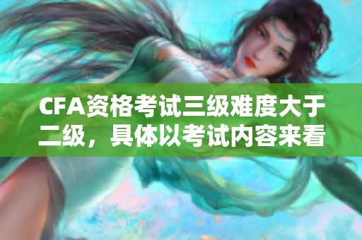 CFA資格考試三級(jí)難度大于二級(jí)，具體以考試內(nèi)容來(lái)看