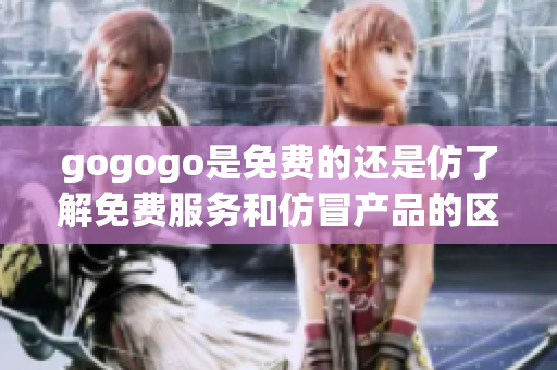 gogogo是免費(fèi)的還是仿了解免費(fèi)服務(wù)和仿冒產(chǎn)品的區(qū)別