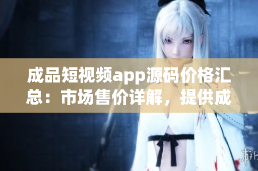 成品短視頻app源碼價(jià)格匯總：市場(chǎng)售價(jià)詳解，提供成品源碼的各種渠道及價(jià)格比較