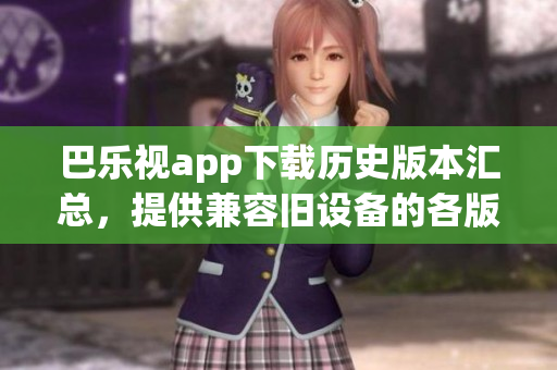 巴樂視app下載歷史版本匯總，提供兼容舊設(shè)備的各版本文件，完全解決更新后不兼容的問題