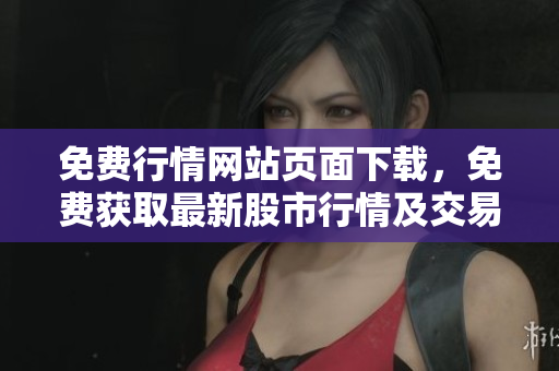 免費(fèi)行情網(wǎng)站頁面下載，免費(fèi)獲取最新股市行情及交易信息