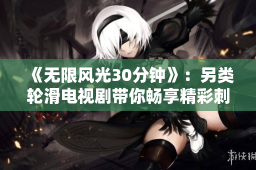 《無限風(fēng)光30分鐘》：另類輪滑電視劇帶你暢享精彩刺激！