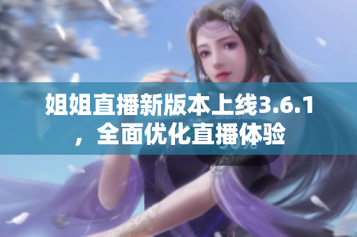 姐姐直播新版本上線3.6.1，全面優(yōu)化直播體驗