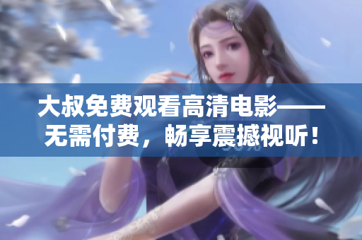 大叔免費觀看高清電影——無需付費，暢享震撼視聽！