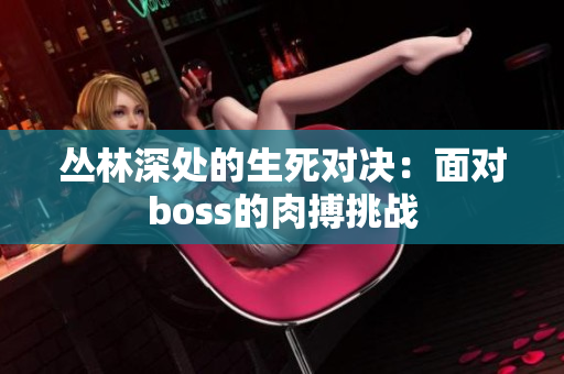 叢林深處的生死對(duì)決：面對(duì)boss的肉搏挑戰(zhàn)