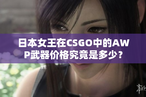 日本女王在CSGO中的AWP武器價(jià)格究竟是多少？