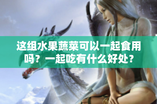 這組水果蔬菜可以一起食用嗎？一起吃有什么好處？