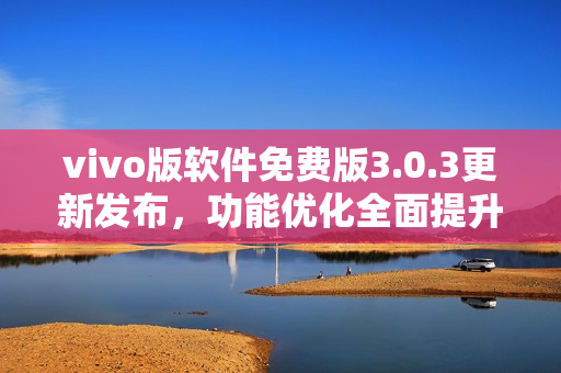 vivo版軟件免費(fèi)版3.0.3更新發(fā)布，功能優(yōu)化全面提升