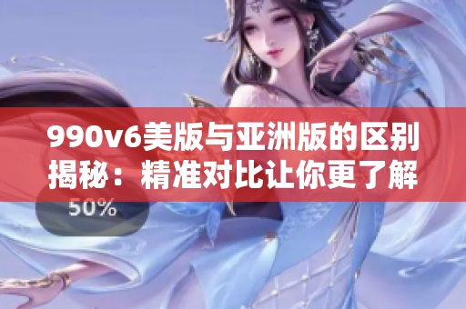 990v6美版與亞洲版的區(qū)別揭秘：精準(zhǔn)對(duì)比讓你更了解