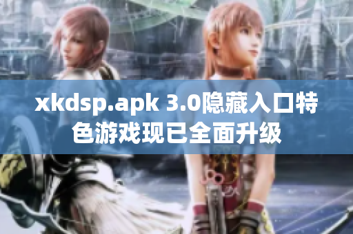 xkdsp.apk 3.0隱藏入口特色游戲現(xiàn)已全面升級