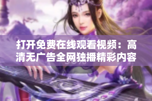 打開免費(fèi)在線觀看視頻：高清無廣告全網(wǎng)獨(dú)播精彩內(nèi)容呈現(xiàn)眼前