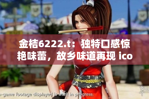 金桔6222.t：獨(dú)特口感驚艷味蕾，故鄉(xiāng)味道再現(xiàn) icon-78.