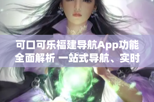 可口可樂福建導航App功能全面解析 一站式導航、實時交通、景點推薦等詳細介紹
