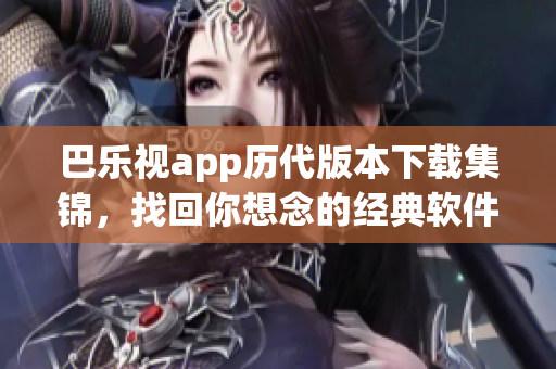 巴樂視app歷代版本下載集錦，找回你想念的經(jīng)典軟件風(fēng)貌