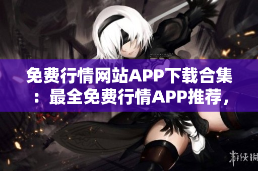 免費(fèi)行情網(wǎng)站APP下載合集：最全免費(fèi)行情APP推薦，滿足您的投資需求