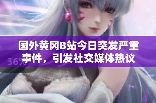 國外黃岡B站今日突發(fā)嚴(yán)重事件，引發(fā)社交媒體熱議