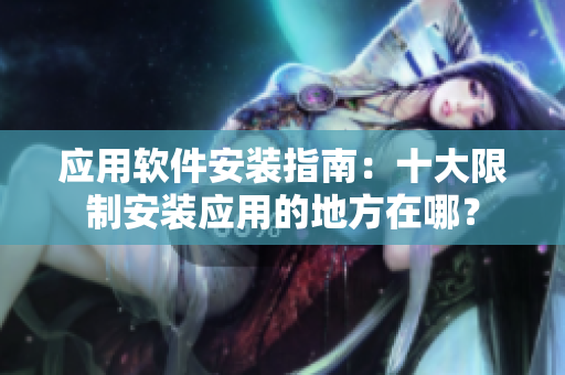 應(yīng)用軟件安裝指南：十大限制安裝應(yīng)用的地方在哪？