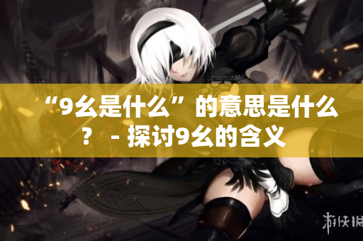 “9幺是什么”的意思是什么？ - 探討9幺的含義