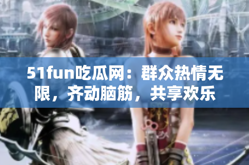 51fun吃瓜網(wǎng)：群眾熱情無限，齊動腦筋，共享歡樂